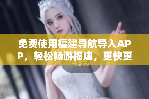 免费使用福建导航导入APP，轻松畅游福建，更快更准确！