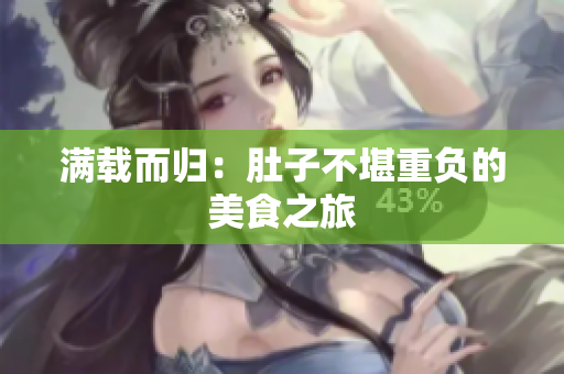满载而归：肚子不堪重负的美食之旅