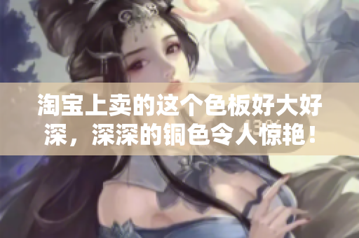 淘宝上卖的这个色板好大好深，深深的铜色令人惊艳！