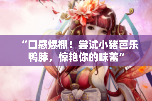 “口感爆棚！尝试小猪芭乐鸭脖，惊艳你的味蕾”