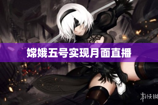 嫦娥五号实现月面直播