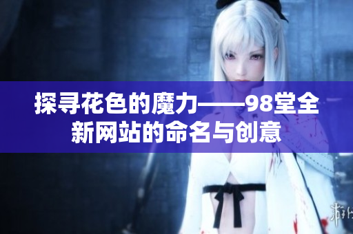 探寻花色的魔力——98堂全新网站的命名与创意