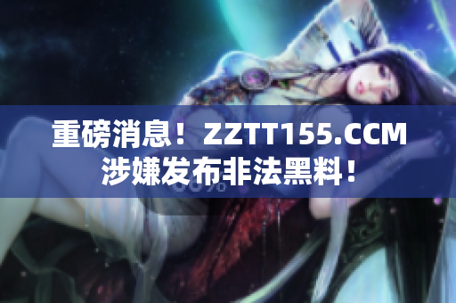 重磅消息！ZZTT155.CCM涉嫌发布非法黑料！