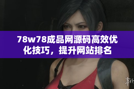 78w78成品网源码高效优化技巧，提升网站排名