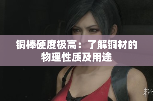 铜棒硬度极高：了解铜材的物理性质及用途