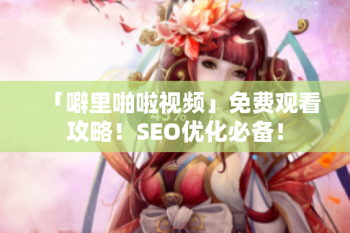 「噼里啪啦视频」免费观看攻略！SEO优化必备！