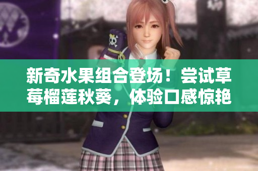 新奇水果组合登场！尝试草莓榴莲秋葵，体验口感惊艳