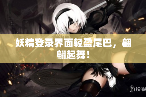 妖精登录界面轻盈尾巴，翩翩起舞！