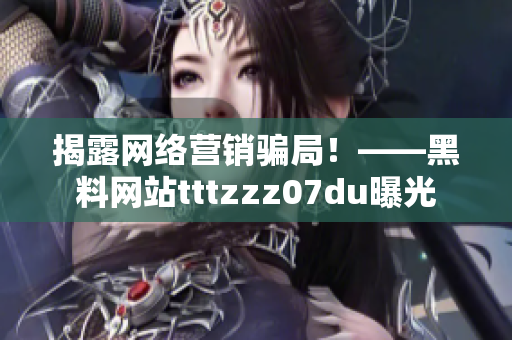 揭露网络营销骗局！——黑料网站tttzzz07du曝光