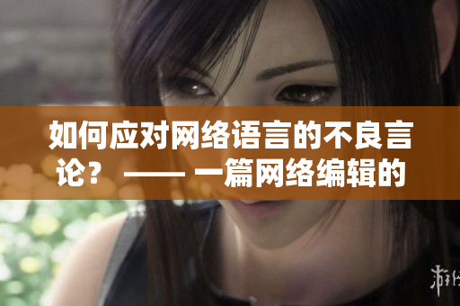 如何应对网络语言的不良言论？ —— 一篇网络编辑的思考
