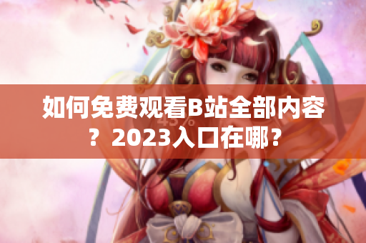 如何免费观看B站全部内容？2023入口在哪？