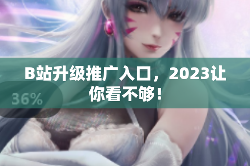 B站升级推广入口，2023让你看不够！
