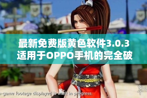 最新免费版黄色软件3.0.3 适用于OPPO手机的完全破解攻略