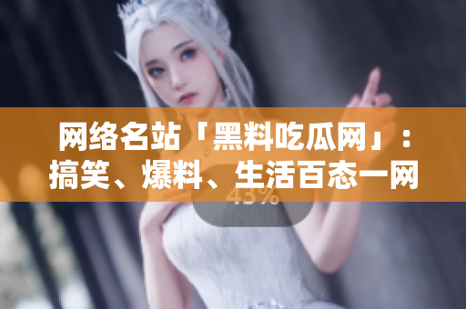 网络名站「黑料吃瓜网」：搞笑、爆料、生活百态一网打尽