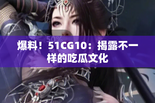 爆料！51CG10：揭露不一样的吃瓜文化