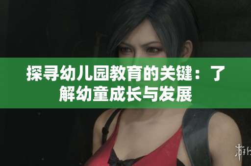 探寻幼儿园教育的关键：了解幼童成长与发展