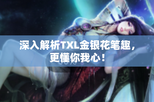 深入解析TXL金银花笔趣，更懂你我心！