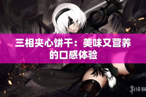 三相夹心饼干：美味又营养的口感体验