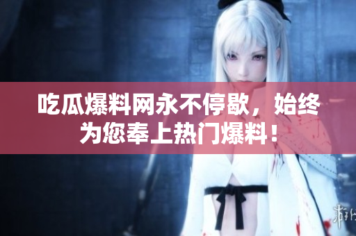 吃瓜爆料网永不停歇，始终为您奉上热门爆料！
