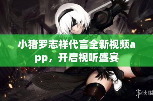 小猪罗志祥代言全新视频app，开启视听盛宴