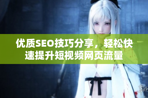 优质SEO技巧分享，轻松快速提升短视频网页流量