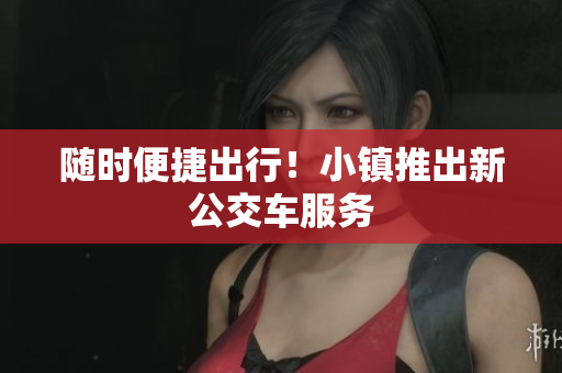 随时便捷出行！小镇推出新公交车服务