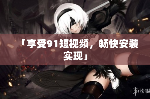 「享受91短视频，畅快安装实现」