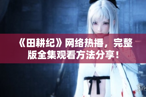 《田耕纪》网络热播，完整版全集观看方法分享！