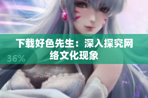 下载好色先生：深入探究网络文化现象