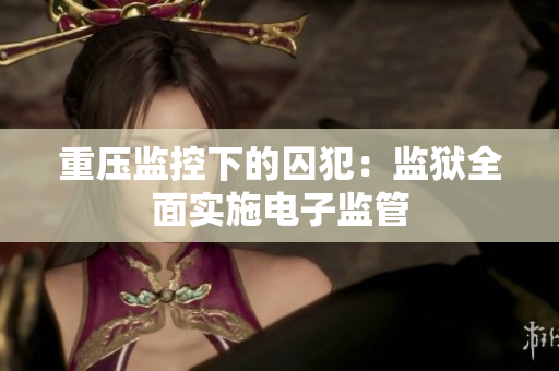 重压监控下的囚犯：监狱全面实施电子监管