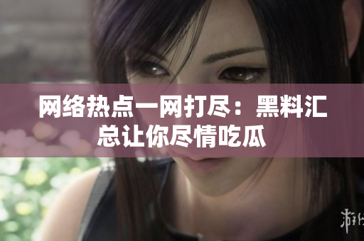 网络热点一网打尽：黑料汇总让你尽情吃瓜