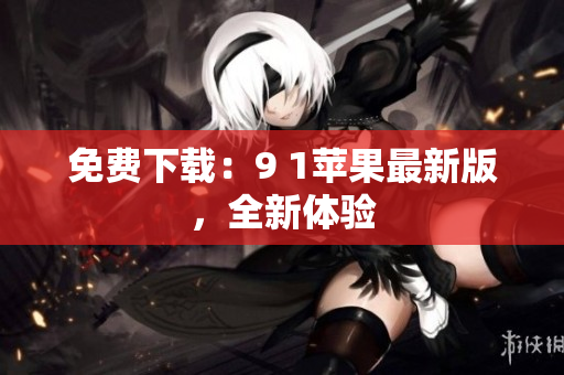 免费下载：9 1苹果最新版，全新体验