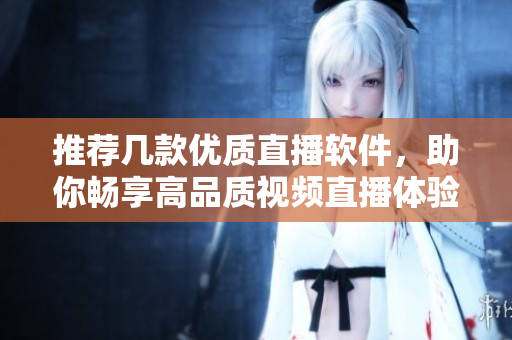 推荐几款优质直播软件，助你畅享高品质视频直播体验