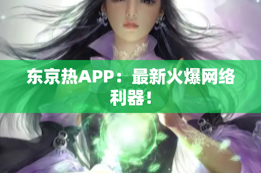 东京热APP：最新火爆网络利器！