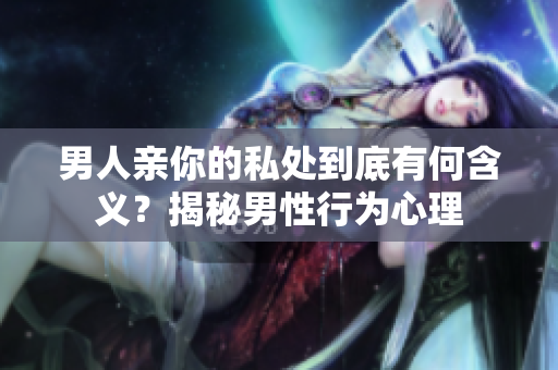 男人亲你的私处到底有何含义？揭秘男性行为心理