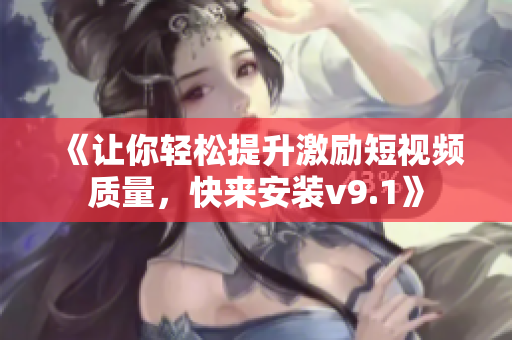 《让你轻松提升激励短视频质量，快来安装v9.1》