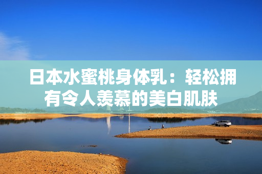 日本水蜜桃身体乳：轻松拥有令人羡慕的美白肌肤