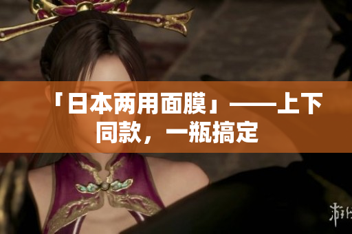 「日本两用面膜」——上下同款，一瓶搞定