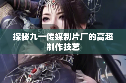 探秘九一传媒制片厂的高超制作技艺