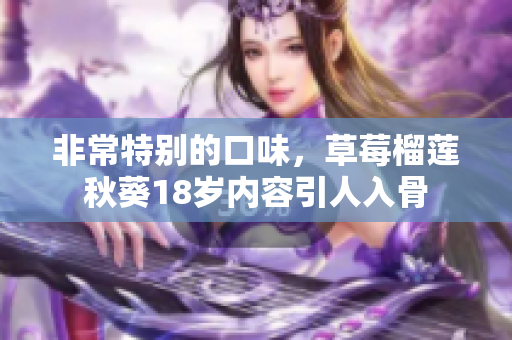 非常特别的口味，草莓榴莲秋葵18岁内容引人入骨