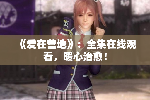 《爱在营地》：全集在线观看，暖心治愈！