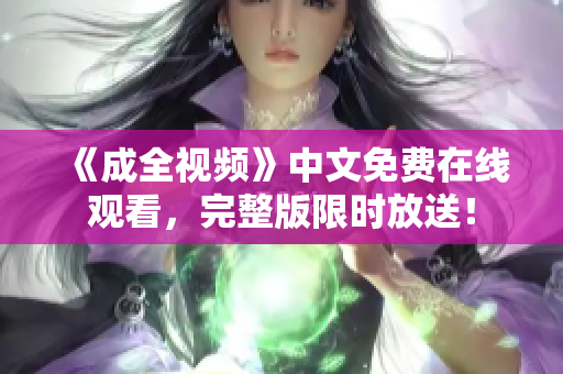 《成全视频》中文免费在线观看，完整版限时放送！
