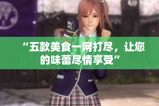 “五款美食一网打尽，让您的味蕾尽情享受”