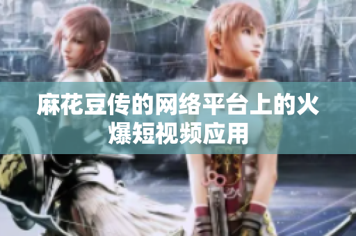 麻花豆传的网络平台上的火爆短视频应用