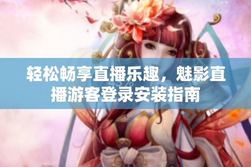 轻松畅享直播乐趣，魅影直播游客登录安装指南