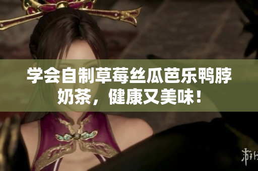 学会自制草莓丝瓜芭乐鸭脖奶茶，健康又美味！