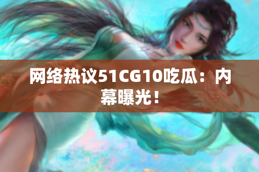 网络热议51CG10吃瓜：内幕曝光！