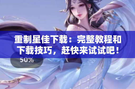 重制星佳下载：完整教程和下载技巧，赶快来试试吧！