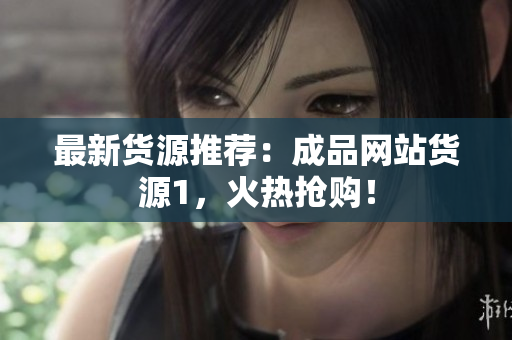 最新货源推荐：成品网站货源1，火热抢购！