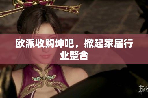 欧派收购坤吧，掀起家居行业整合
